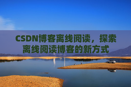 CSDN博客离线阅读，探索离线阅读博客的新方式